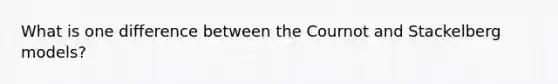 What is one difference between the Cournot and Stackelberg models?