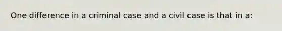 One difference in a criminal case and a civil case is that in a: