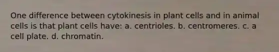 One difference between cytokinesis in plant cells and in animal cells is that plant cells have: a. centrioles. b. centromeres. c. a cell plate. d. chromatin.