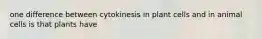 one difference between cytokinesis in plant cells and in animal cells is that plants have