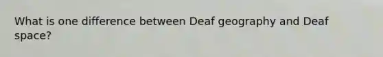 What is one difference between Deaf geography and Deaf space?