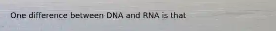 One difference between DNA and RNA is that