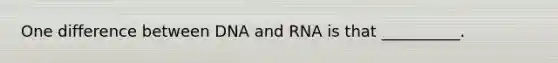 One difference between DNA and RNA is that __________.