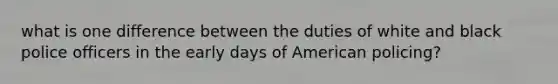 what is one difference between the duties of white and black police officers in the early days of American policing?