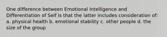 One difference between Emotional Intelligence and Differentiation of Self is that the latter includes consideration of: a. physical health b. emotional stability c. other people d. the size of the group