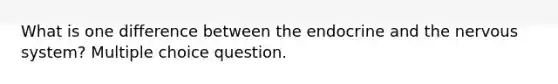 What is one difference between the endocrine and the nervous system? Multiple choice question.