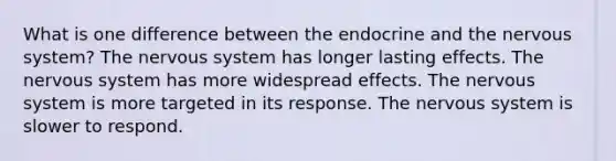 What is one difference between the endocrine and the nervous system? The nervous system has longer lasting effects. The nervous system has more widespread effects. The nervous system is more targeted in its response. The nervous system is slower to respond.