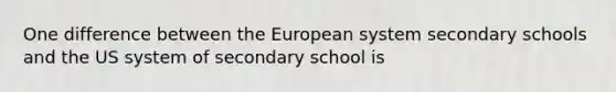 One difference between the European system secondary schools and the US system of secondary school is