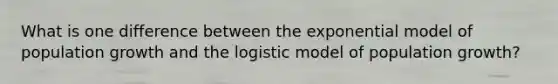 What is one difference between the exponential model of population growth and the logistic model of population growth?