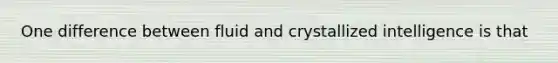 One difference between fluid and crystallized intelligence is that