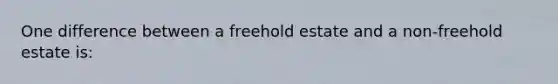 One difference between a freehold estate and a non-freehold estate is: