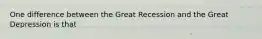 One difference between the Great Recession and the Great Depression is that