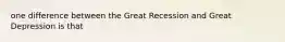 one difference between the Great Recession and Great Depression is that