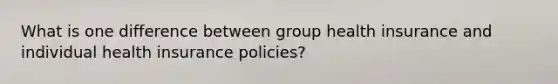 What is one difference between group health insurance and individual health insurance policies?