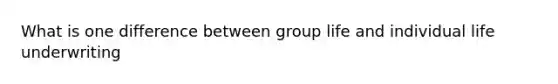 What is one difference between group life and individual life underwriting