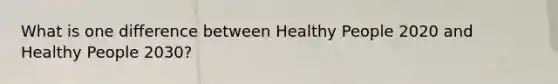 What is one difference between Healthy People 2020 and Healthy People 2030?