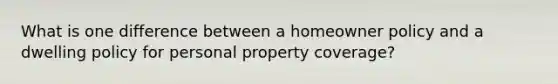 What is one difference between a homeowner policy and a dwelling policy for personal property coverage?