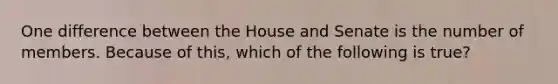 One difference between the House and Senate is the number of members. Because of this, which of the following is true?