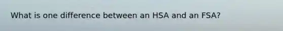 What is one difference between an HSA and an FSA?