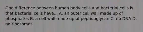 One difference between human body cells and bacterial cells is that bacterial cells have... A. an outer cell wall made up of phosphates B. a cell wall made up of peptidoglycan C. no DNA D. no ribosomes