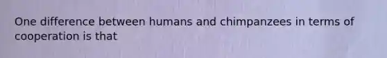 One difference between humans and chimpanzees in terms of cooperation is that