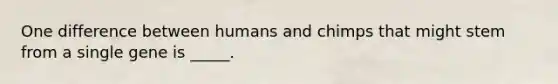 One difference between humans and chimps that might stem from a single gene is _____.