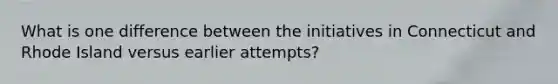 What is one difference between the initiatives in Connecticut and Rhode Island versus earlier attempts?