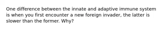 One difference between the innate and adaptive immune system is when you first encounter a new foreign invader, the latter is slower than the former. Why?