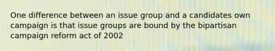 One difference between an issue group and a candidates own campaign is that issue groups are bound by the bipartisan campaign reform act of 2002