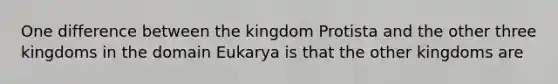 One difference between the kingdom Protista and the other three kingdoms in the domain Eukarya is that the other kingdoms are