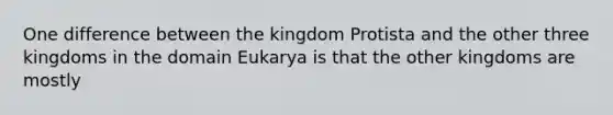 One difference between the kingdom Protista and the other three kingdoms in the domain Eukarya is that the other kingdoms are mostly