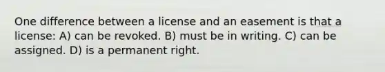 One difference between a license and an easement is that a license: A) can be revoked. B) must be in writing. C) can be assigned. D) is a permanent right.