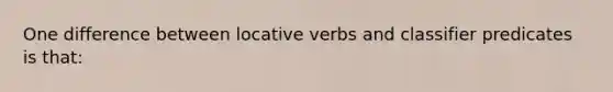 One difference between locative verbs and classifier predicates is that: