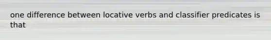 one difference between locative verbs and classifier predicates​ is that