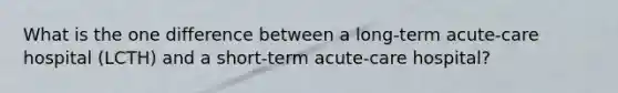 What is the one difference between a long-term acute-care hospital (LCTH) and a short-term acute-care hospital?