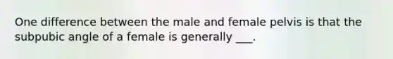 One difference between the male and female pelvis is that the subpubic angle of a female is generally ___.