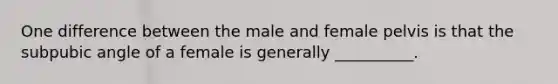 One difference between the male and female pelvis is that the subpubic angle of a female is generally __________.