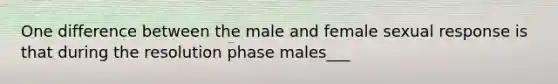 One difference between the male and female sexual response is that during the resolution phase males___