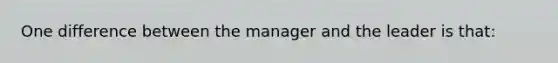 One difference between the manager and the leader is that: