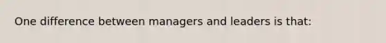 One difference between managers and leaders is that: