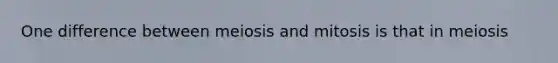 One difference between meiosis and mitosis is that in meiosis