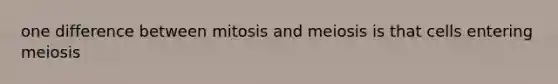 one difference between mitosis and meiosis is that cells entering meiosis