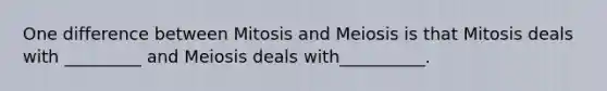 One difference between Mitosis and Meiosis is that Mitosis deals with _________ and Meiosis deals with__________.