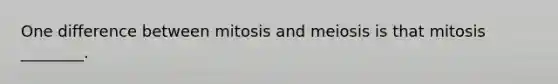 One difference between mitosis and meiosis is that mitosis ________.