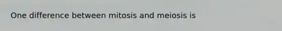 One difference between mitosis and meiosis is