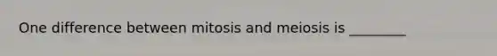 One difference between mitosis and meiosis is ________