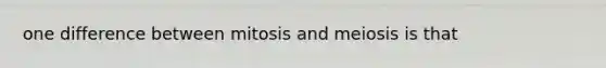 one difference between mitosis and meiosis is that