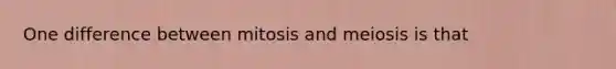 One difference between mitosis and meiosis is that