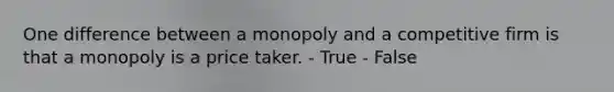 One difference between a monopoly and a competitive firm is that a monopoly is a price taker. - True - False