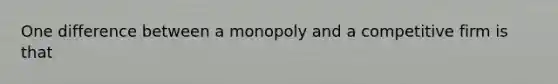 One difference between a monopoly and a competitive firm is that